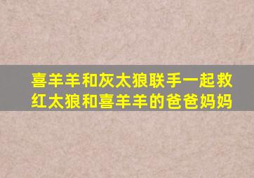 喜羊羊和灰太狼联手一起救红太狼和喜羊羊的爸爸妈妈