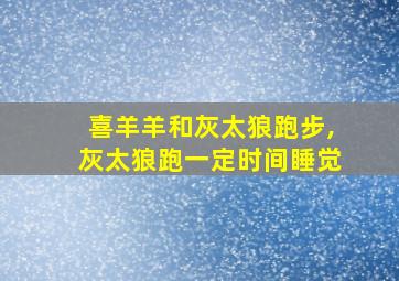 喜羊羊和灰太狼跑步,灰太狼跑一定时间睡觉