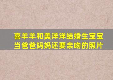 喜羊羊和美洋洋结婚生宝宝当爸爸妈妈还要亲吻的照片