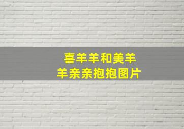 喜羊羊和美羊羊亲亲抱抱图片