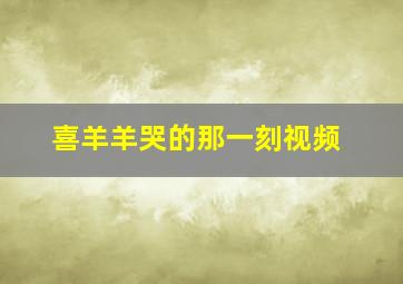 喜羊羊哭的那一刻视频