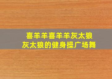 喜羊羊喜羊羊灰太狼灰太狼的健身操广场舞