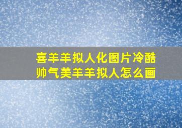 喜羊羊拟人化图片冷酷帅气美羊羊拟人怎么画