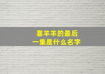 喜羊羊的最后一集是什么名字