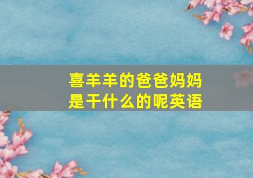 喜羊羊的爸爸妈妈是干什么的呢英语