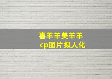 喜羊羊美羊羊cp图片拟人化