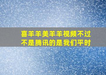 喜羊羊美羊羊视频不过不是腾讯的是我们平时