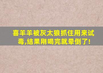 喜羊羊被灰太狼抓住用来试毒,结果刚喝完就晕倒了!