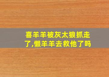 喜羊羊被灰太狼抓走了,懒羊羊去救他了吗