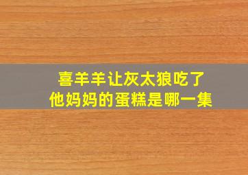 喜羊羊让灰太狼吃了他妈妈的蛋糕是哪一集