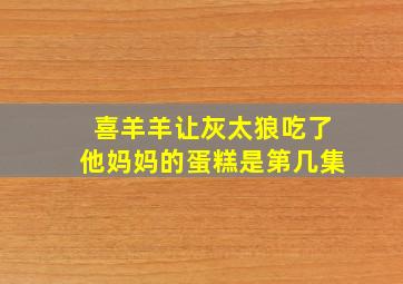 喜羊羊让灰太狼吃了他妈妈的蛋糕是第几集