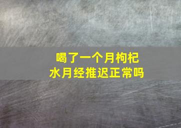 喝了一个月枸杞水月经推迟正常吗