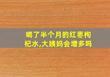 喝了半个月的红枣枸杞水,大姨妈会增多吗