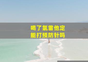 喝了氯雷他定能打预防针吗