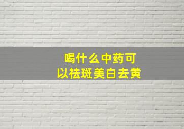 喝什么中药可以祛斑美白去黄