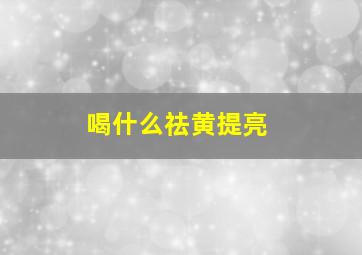 喝什么祛黄提亮