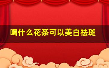 喝什么花茶可以美白祛斑