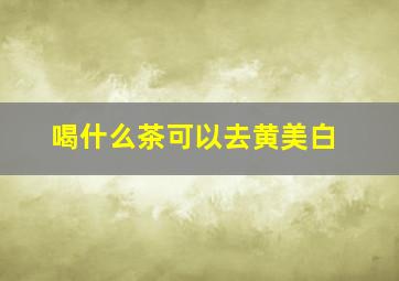 喝什么茶可以去黄美白