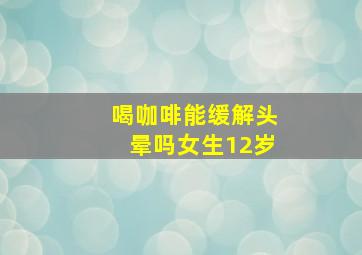 喝咖啡能缓解头晕吗女生12岁