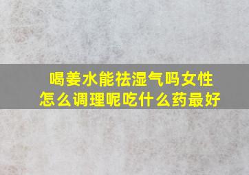 喝姜水能祛湿气吗女性怎么调理呢吃什么药最好