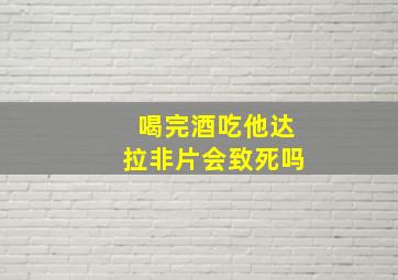 喝完酒吃他达拉非片会致死吗