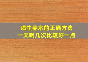 喝生姜水的正确方法一天喝几次比较好一点