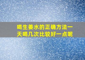 喝生姜水的正确方法一天喝几次比较好一点呢