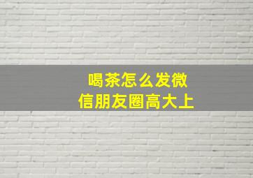 喝茶怎么发微信朋友圈高大上