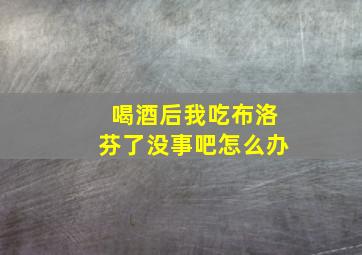 喝酒后我吃布洛芬了没事吧怎么办