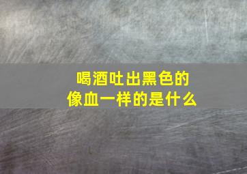 喝酒吐出黑色的像血一样的是什么