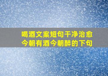 喝酒文案短句干净治愈今朝有酒今朝醉的下句