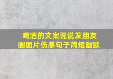 喝酒的文案说说发朋友圈图片伤感句子简短幽默