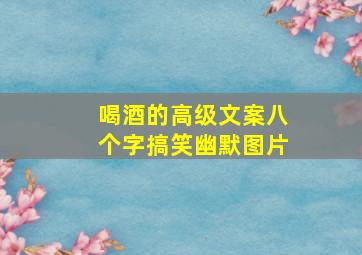 喝酒的高级文案八个字搞笑幽默图片