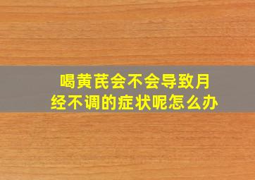 喝黄芪会不会导致月经不调的症状呢怎么办