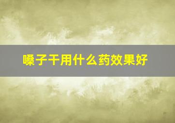 嗓子干用什么药效果好