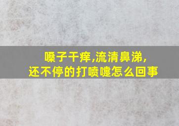 嗓子干痒,流清鼻涕,还不停的打喷嚏怎么回事