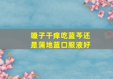 嗓子干痒吃蓝芩还是蒲地蓝口服液好