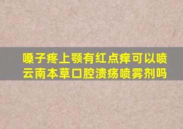 嗓子疼上颚有红点痒可以喷云南本草口腔溃疡喷雾剂吗