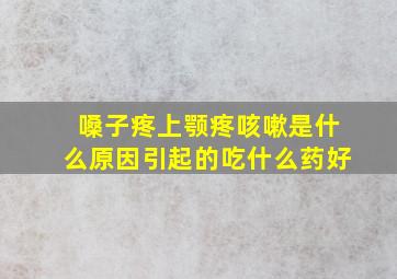 嗓子疼上颚疼咳嗽是什么原因引起的吃什么药好