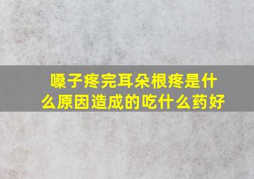 嗓子疼完耳朵根疼是什么原因造成的吃什么药好