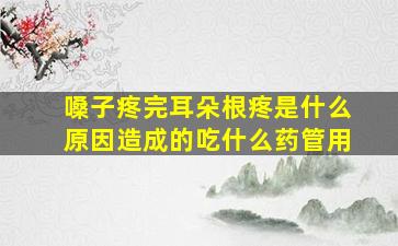 嗓子疼完耳朵根疼是什么原因造成的吃什么药管用