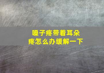 嗓子疼带着耳朵疼怎么办缓解一下