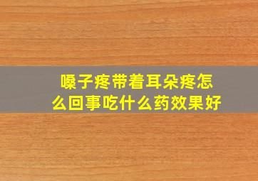 嗓子疼带着耳朵疼怎么回事吃什么药效果好