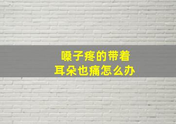 嗓子疼的带着耳朵也痛怎么办