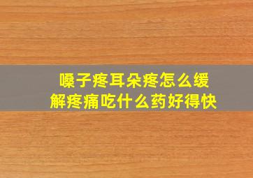 嗓子疼耳朵疼怎么缓解疼痛吃什么药好得快