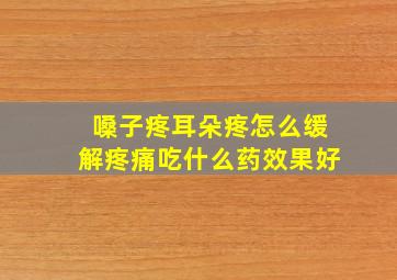 嗓子疼耳朵疼怎么缓解疼痛吃什么药效果好