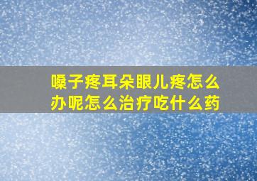 嗓子疼耳朵眼儿疼怎么办呢怎么治疗吃什么药