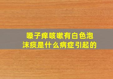 嗓子痒咳嗽有白色泡沫痰是什么病症引起的