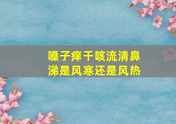 嗓子痒干咳流清鼻涕是风寒还是风热