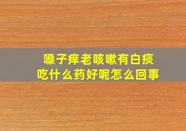 嗓子痒老咳嗽有白痰吃什么药好呢怎么回事